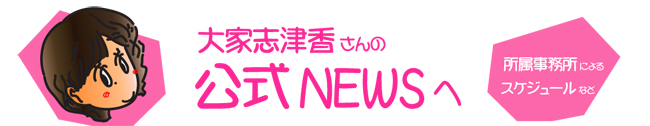 大家志津香さんの公式NEWSへ - ワタナベエンターテインメントによるスケジュール情報